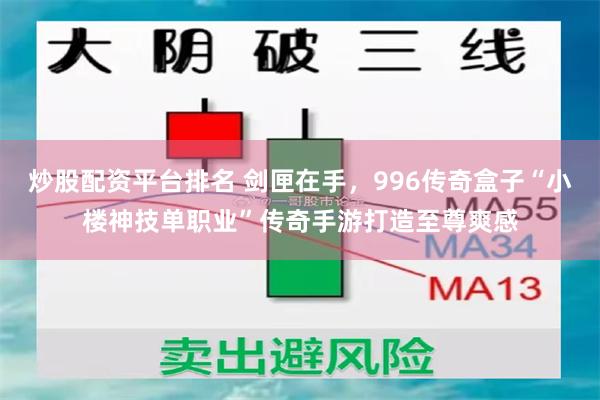 炒股配资平台排名 剑匣在手，996传奇盒子“小楼神技单职业”传奇手游打造至尊爽感
