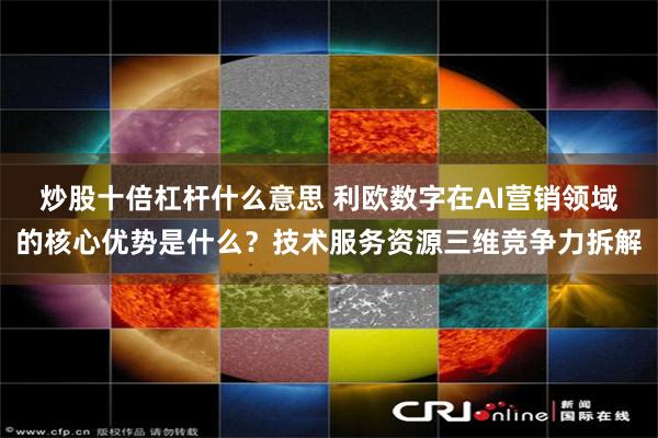 炒股十倍杠杆什么意思 利欧数字在AI营销领域的核心优势是什么？技术服务资源三维竞争力拆解