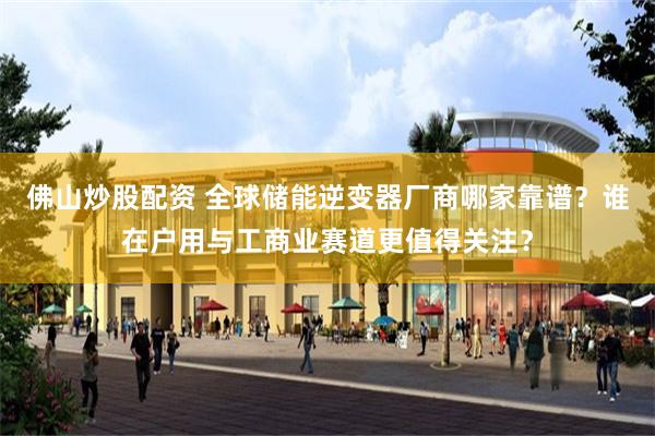 佛山炒股配资 全球储能逆变器厂商哪家靠谱？谁在户用与工商业赛道更值得关注？