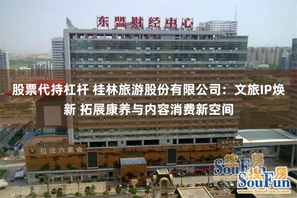 股票代持杠杆 桂林旅游股份有限公司：文旅IP焕新 拓展康养与内容消费新空间