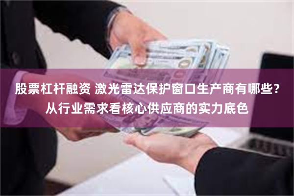 股票杠杆融资 激光雷达保护窗口生产商有哪些？从行业需求看核心供应商的实力底色