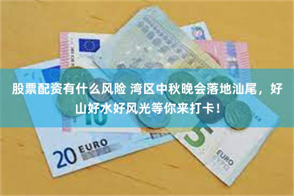 股票配资有什么风险 湾区中秋晚会落地汕尾，好山好水好风光等你来打卡！