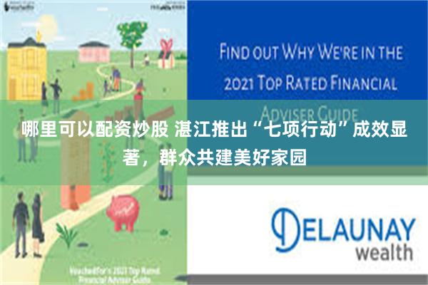 哪里可以配资炒股 湛江推出“七项行动”成效显著，群众共建美好家园