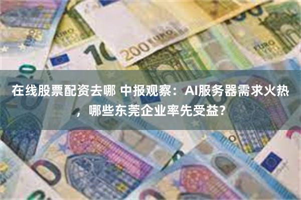在线股票配资去哪 中报观察:AI服务器需求火热,哪些东莞企业率先受益?