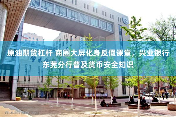 原油期货杠杆 商圈大屏化身反假课堂，兴业银行东莞分行普及货币安全知识