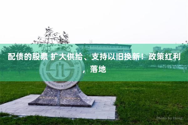 配债的股票 扩大供给、支持以旧换新！政策红利，落地