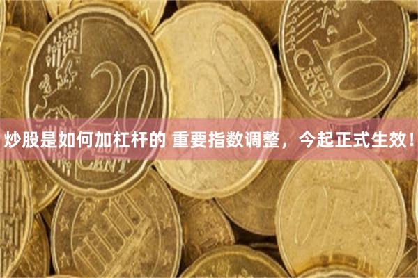炒股是如何加杠杆的 重要指数调整，今起正式生效！