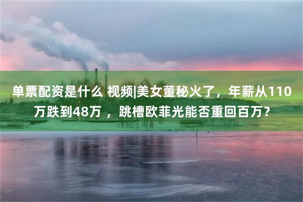 单票配资是什么 视频|美女董秘火了,年薪从110万跌到48万 ,跳槽欧菲光能否重回百万?