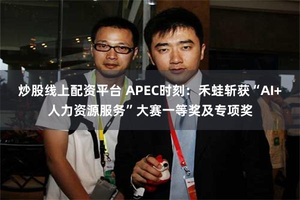 炒股线上配资平台 APEC时刻：禾蛙斩获“AI+人力资源服务”大赛一等奖及专项奖