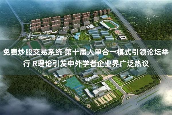 免费炒股交易系统 第十届人单合一模式引领论坛举行 R理论引发中外学者企业界广泛热议