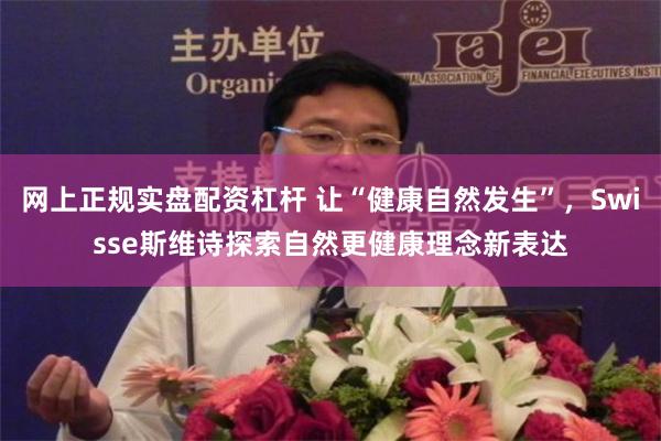 网上正规实盘配资杠杆 让“健康自然发生”，Swisse斯维诗探索自然更健康理念新表达