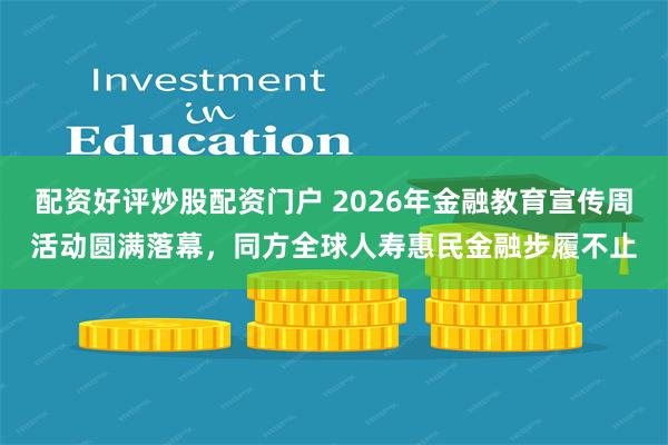 配资好评炒股配资门户 2026年金融教育宣传周活动圆满落幕，同方全球人寿惠民金融步履不止