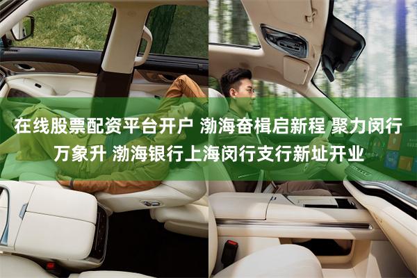 在线股票配资平台开户 渤海奋楫启新程 聚力闵行万象升 渤海银行上海闵行支行新址开业