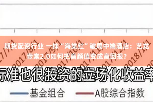 期货配资行业 一抹“海棠红”破局中端酒店：艺龙壹棠2.0如何把高颜值变成高回报？