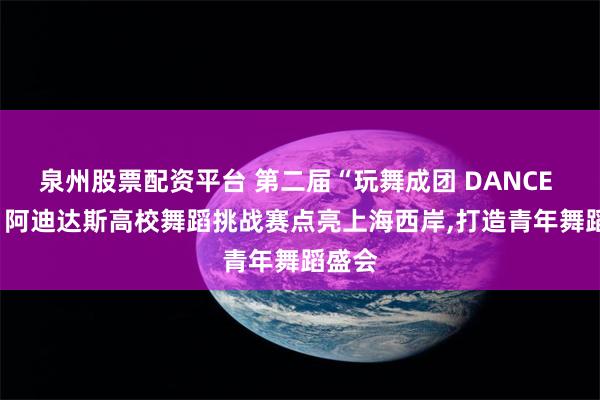 泉州股票配资平台 第二届“玩舞成团 DANCE UP!”阿迪达斯高校舞蹈挑战赛点亮上海西岸,打造青年舞蹈盛会