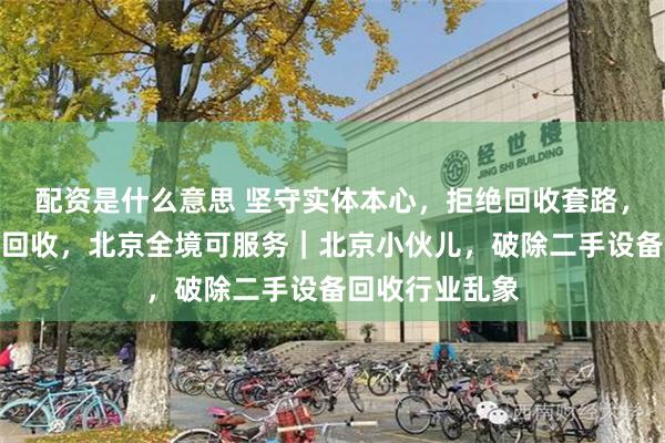 配资是什么意思 坚守实体本心，拒绝回收套路，实体门店透明回收，北京全境可服务｜北京小伙儿，破除二手设备回收行业乱象