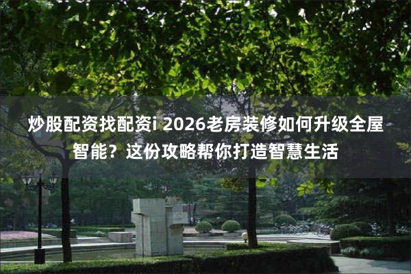 炒股配资找配资i 2026老房装修如何升级全屋智能？这份攻略帮你打造智慧生活