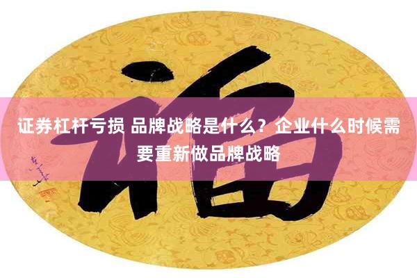 证券杠杆亏损 品牌战略是什么？企业什么时候需要重新做品牌战略