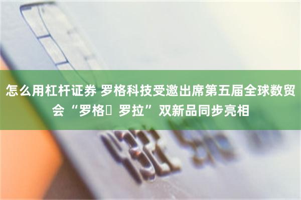 怎么用杠杆证券 罗格科技受邀出席第五届全球数贸会 “罗格・罗拉” 双新品同步亮相