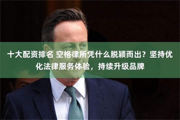 十大配资排名 空格律所凭什么脱颖而出？坚持优化法律服务体验，持续升级品牌