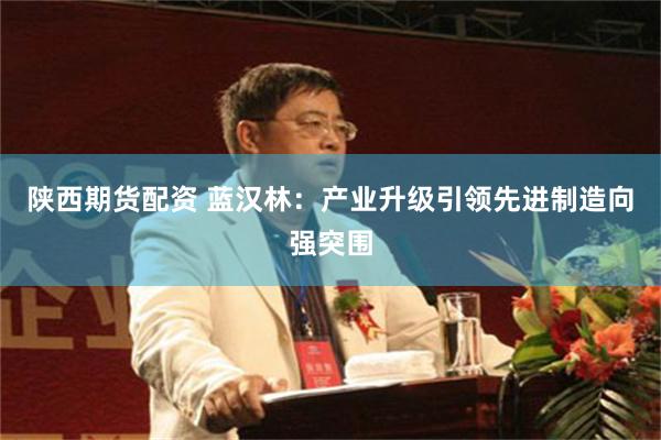 陕西期货配资 蓝汉林：产业升级引领先进制造向强突围