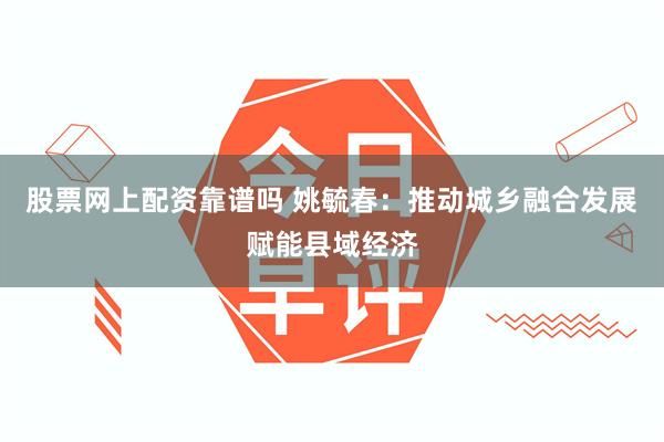 股票网上配资靠谱吗 姚毓春：推动城乡融合发展赋能县域经济
