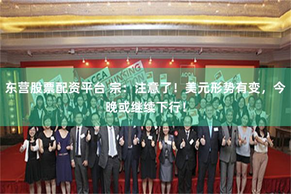 东营股票配资平台 宗：注意了！美元形势有变，今晚或继续下行！