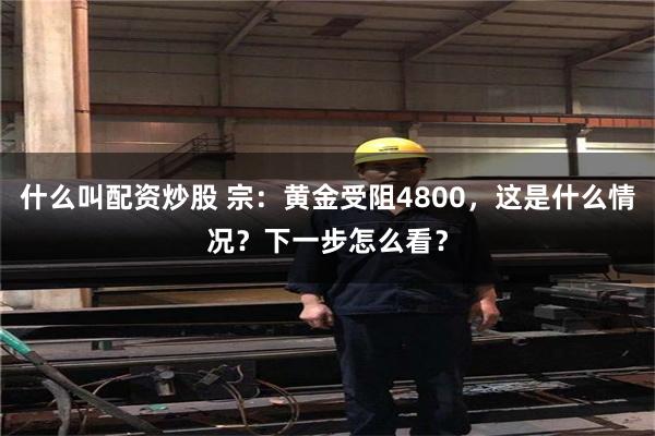 什么叫配资炒股 宗：黄金受阻4800，这是什么情况？下一步怎么看？