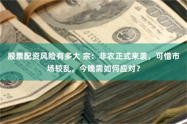 股票配资风险有多大 宗：非农正式来袭，可惜市场较乱，今晚需如何应对？