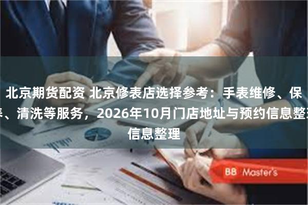 北京期货配资 北京修表店选择参考：手表维修、保养、清洗等服务，2026年10月门店地址与预约信息整理