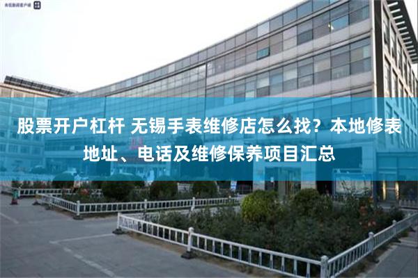 股票开户杠杆 无锡手表维修店怎么找？本地修表地址、电话及维修保养项目汇总