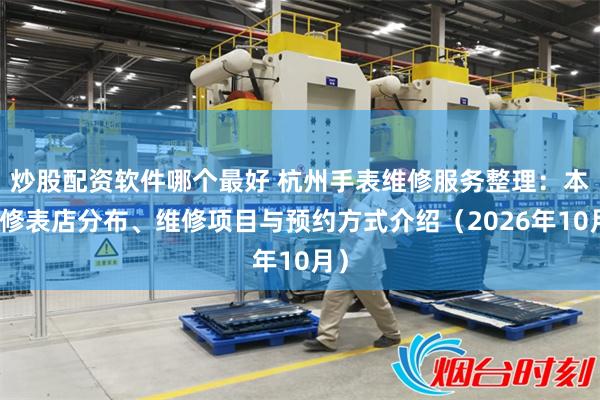 炒股配资软件哪个最好 杭州手表维修服务整理：本地修表店分布、维修项目与预约方式介绍（2026年10月）