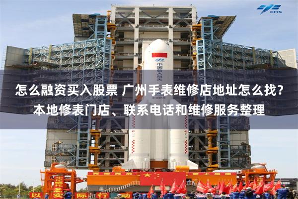 怎么融资买入股票 广州手表维修店地址怎么找?本地修表门店、联系电话和维修服务整理
