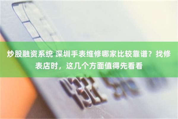 炒股融资系统 深圳手表维修哪家比较靠谱？找修表店时，这几个方面值得先看看