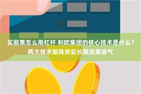 买股票怎么用杠杆 利欧集团的核心技术是什么？两大技术矩阵夯实长期发展底气