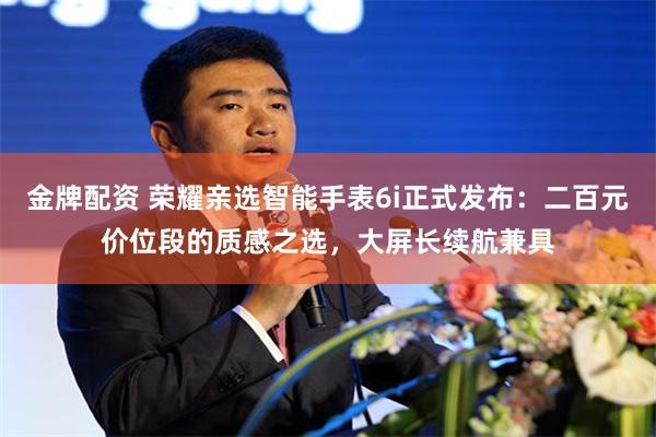 金牌配资 荣耀亲选智能手表6i正式发布：二百元价位段的质感之选，大屏长续航兼具