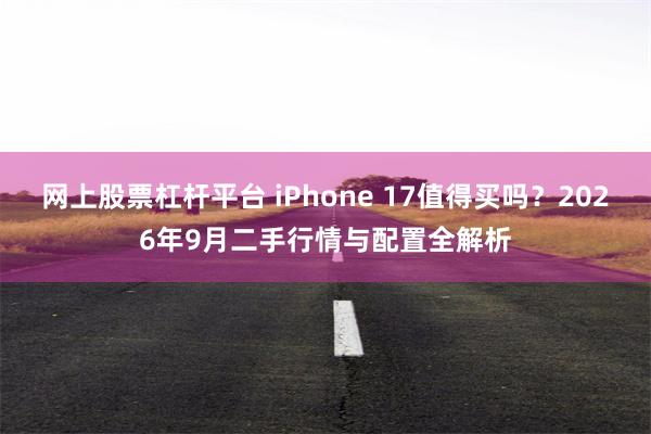 网上股票杠杆平台 iPhone 17值得买吗?2026年9月二手行情与配置全解析