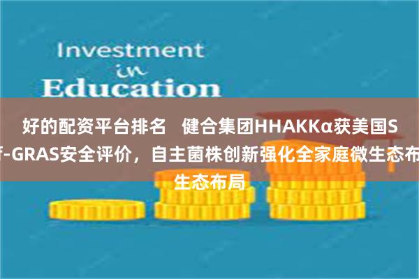 好的配资平台排名   健合集团HHAKKα获美国Self-GRAS安全评价，自主菌株创新强化全家庭微生态布局
