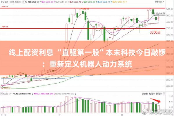线上配资利息 “直驱第一股”本末科技今日敲锣：重新定义机器人动力系统