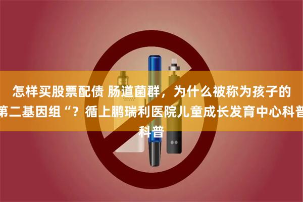 怎样买股票配债 肠道菌群，为什么被称为孩子的第二基因组“？循上鹏瑞利医院儿童成长发育中心科普