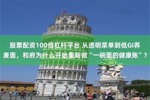 股票配资100倍杠杆平台 从透明菜单到低GI荞麦面，和府为什么开始重新做“一碗面的健康账”？