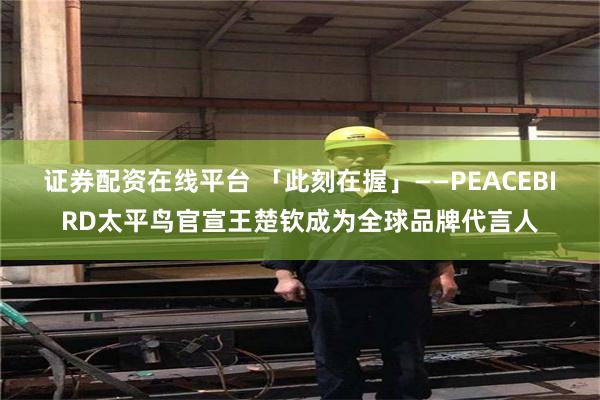证券配资在线平台 「此刻在握」——PEACEBIRD太平鸟官宣王楚钦成为全球品牌代言人