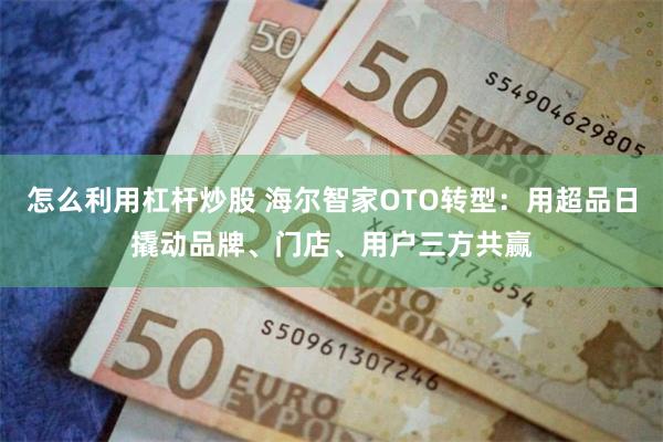 怎么利用杠杆炒股 海尔智家OTO转型：用超品日撬动品牌、门店、用户三方共赢