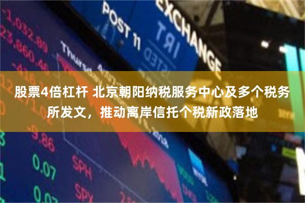股票4倍杠杆 北京朝阳纳税服务中心及多个税务所发文，推动离岸信托个税新政落地