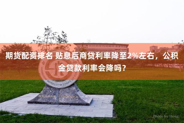 期货配资排名 贴息后商贷利率降至2%左右，公积金贷款利率会降吗？