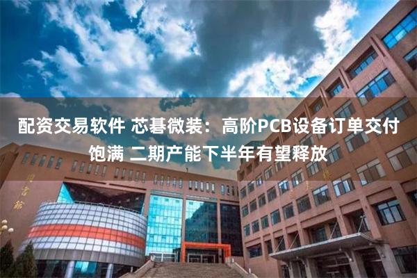 配资交易软件 芯碁微装：高阶PCB设备订单交付饱满 二期产能下半年有望释放