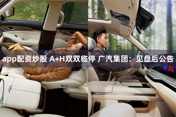 app配资炒股 A+H双双临停 广汽集团：见盘后公告