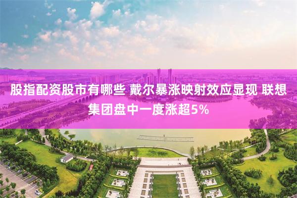 股指配资股市有哪些 戴尔暴涨映射效应显现 联想集团盘中一度涨超5%