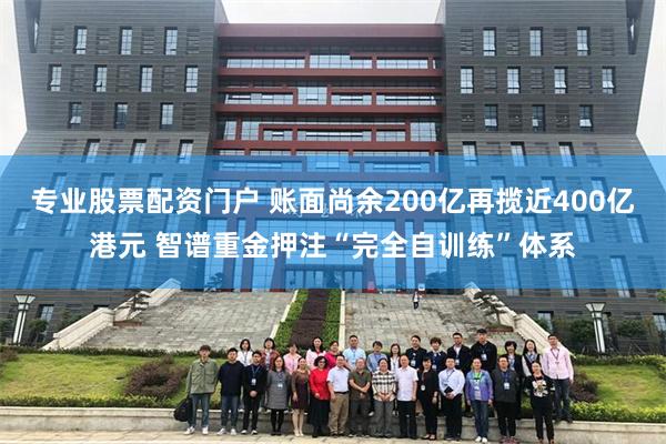 专业股票配资门户 账面尚余200亿再揽近400亿港元 智谱重金押注“完全自训练”体系