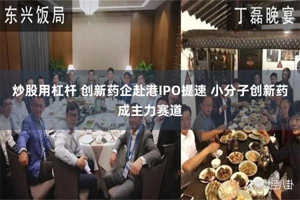 炒股用杠杆 创新药企赴港IPO提速 小分子创新药成主力赛道